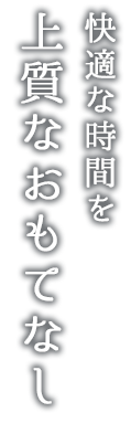 快適な時間を 上質なおもてなし