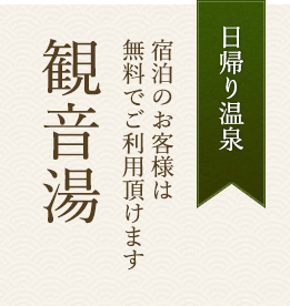 日帰り温泉 宿泊のお客様は無料でご利用頂けます 観音湯